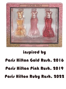 LA ROBE FATALE - Inspired by inspired by
Paris Hilton Gold Rush, 2016
Paris Hilton Pink Rush, 2019
Paris Hilton Ruby Rush, 2022